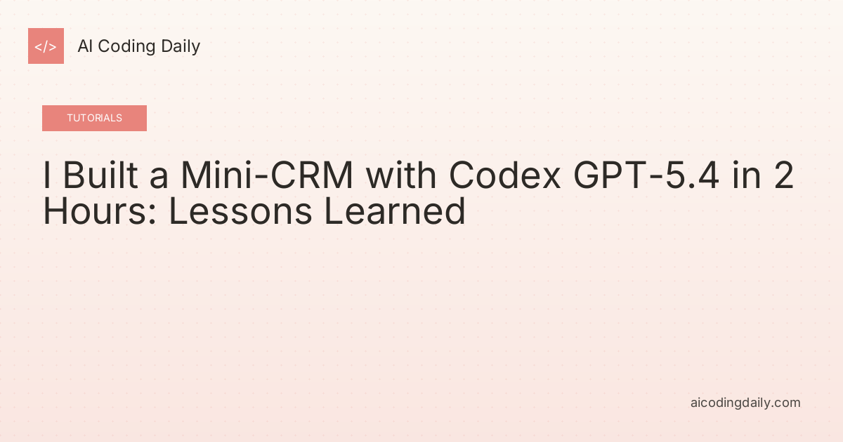 I Built a Mini-CRM with Codex GPT-5.4 in 2 Hours: Lessons Learned
