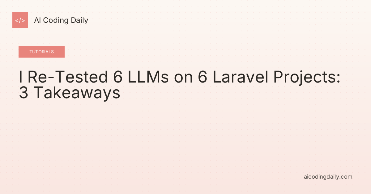 I Re-Tested 6 LLMs on 6 Laravel Projects: 3 Takeaways