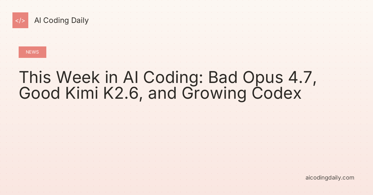 This Week in AI Coding: Bad Opus 4.7, Good Kimi K2.6, and Growing Codex