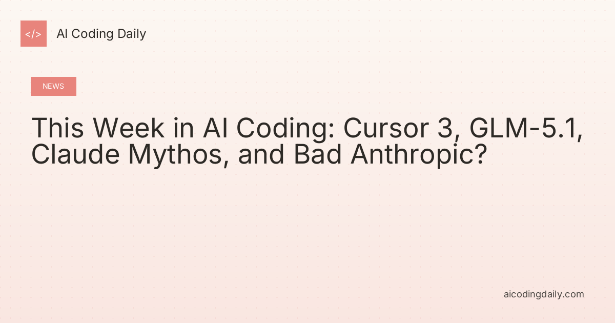 This Week in AI Coding: Cursor 3, GLM-5.1, Claude Mythos, and Bad Anthropic?